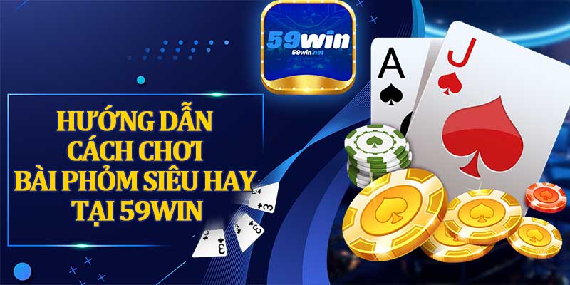 Hướng Dẫn Cách Chơi Bài Phỏm Siêu Hay Tại 59WIN