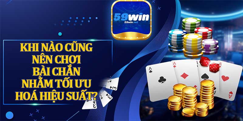 Khi Nào Cũng Nên Chơi Bài Chắn Nhằm Tối Ưu Hoá Hiệu Suất?