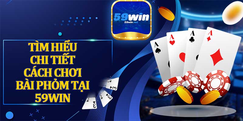 Tìm Hiểu Chi Tiết Cách Chơi Bài Phỏm Tại 59WIN